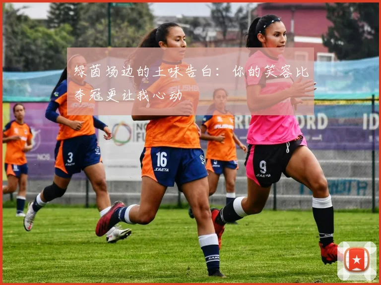 绿茵场边的土味告白：你的笑容比夺冠更让我心动