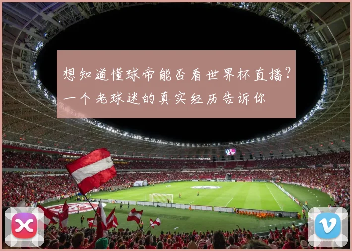 想知道懂球帝能否看世界杯直播？一个老球迷的真实经历告诉你