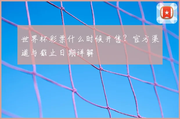 世界杯彩票什么时候开售?官方渠道与截止日期详解