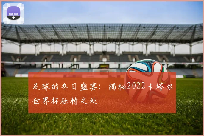 足球的冬日盛宴：揭秘2022卡塔尔世界杯独特之处