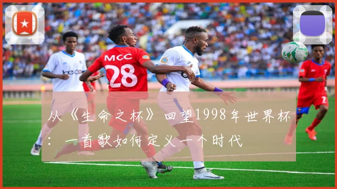 从《生命之杯》回望1998年世界杯：一首歌如何定义一个时代