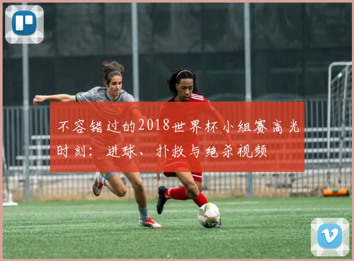 不容错过的2018世界杯小组赛高光时刻:进球、扑救与绝杀视频