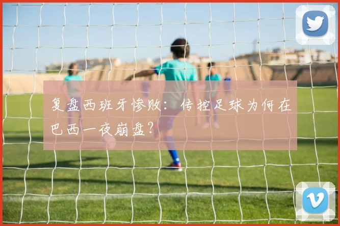 复盘西班牙惨败：传控足球为何在巴西一夜崩盘？