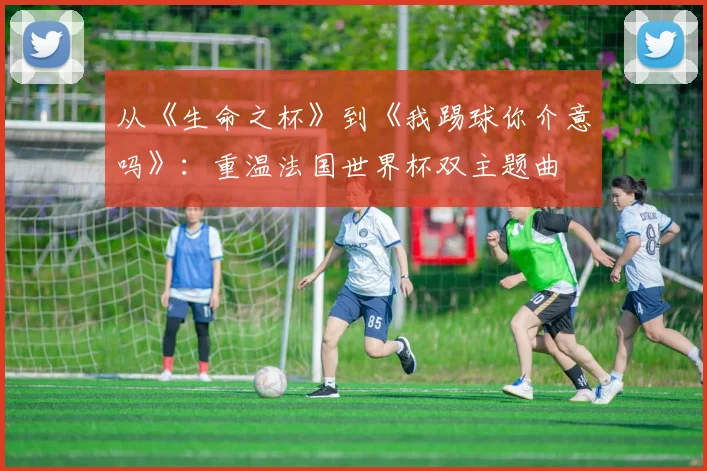 从《生命之杯》到《我踢球你介意吗》:重温法国世界杯双主题曲