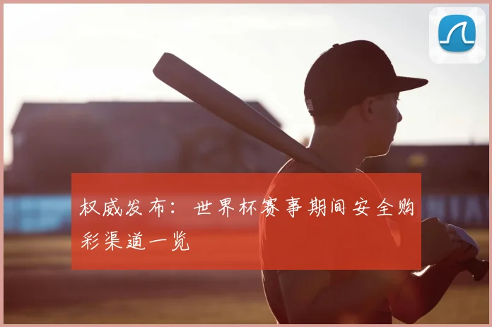 权威发布：世界杯赛事期间安全购彩渠道一览