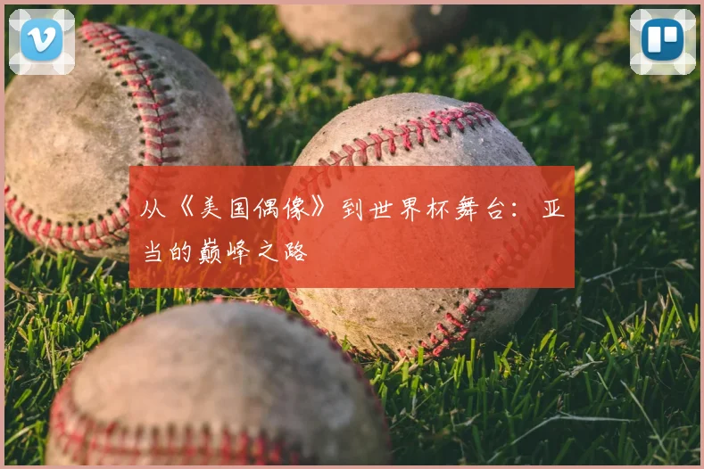 从《美国偶像》到世界杯舞台：亚当的巅峰之路