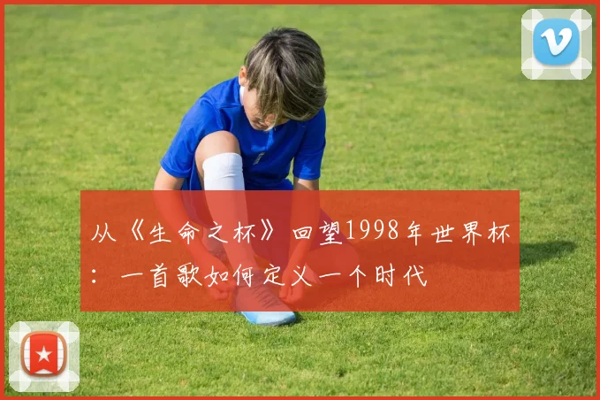 从《生命之杯》回望1998年世界杯:一首歌如何定义一个时代