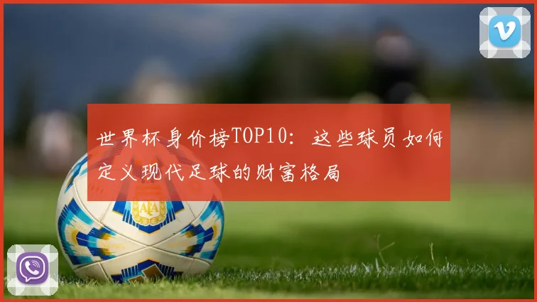世界杯身价榜TOP10：这些球员如何定义现代足球的财富格局