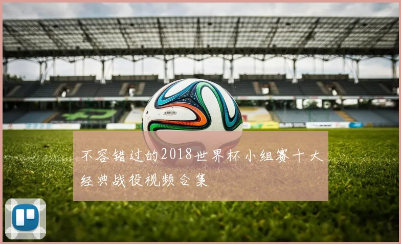 不容错过的2018世界杯小组赛十大经典战役视频合集