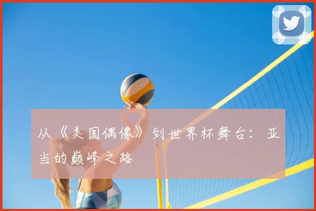 从《美国偶像》到世界杯舞台：亚当的巅峰之路