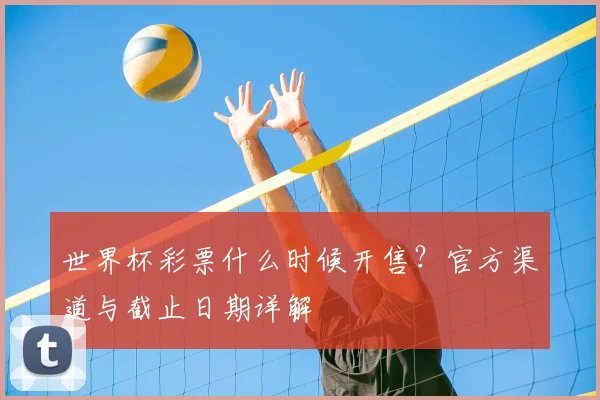 世界杯彩票什么时候开售?官方渠道与截止日期详解