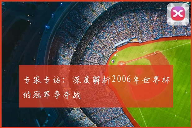 专家专访:深度解析2006年世界杯的冠军争夺战