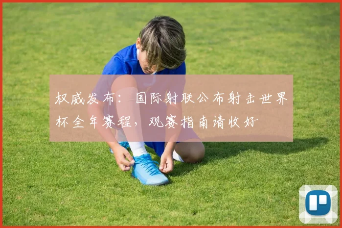 权威发布：国际射联公布射击世界杯全年赛程，观赛指南请收好