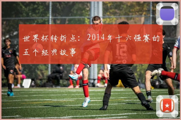 世界杯转折点:2014年十六强赛的五个经典故事
