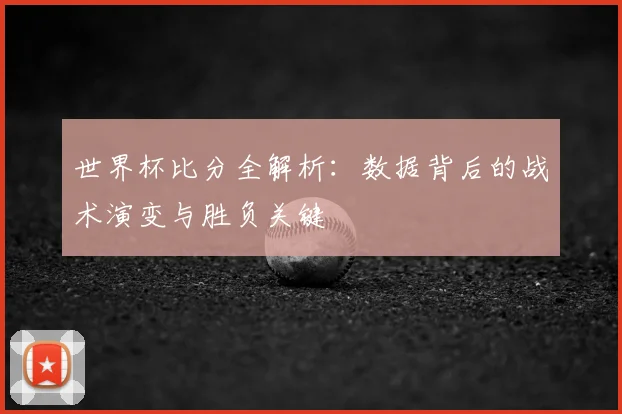 世界杯比分全解析:数据背后的战术演变与胜负关键