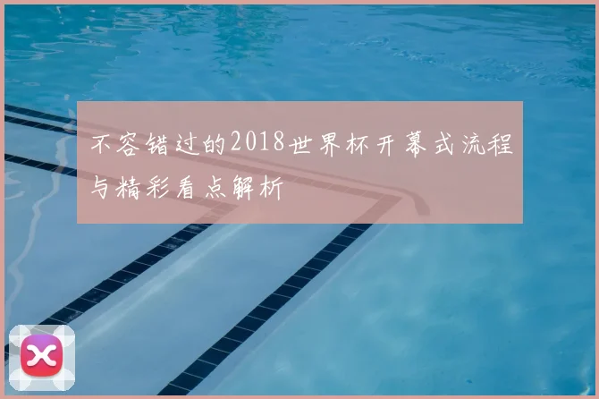 不容错过的2018世界杯开幕式流程与精彩看点解析