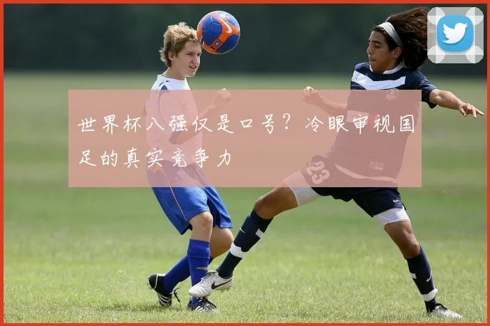 世界杯八强仅是口号？冷眼审视国足的真实竞争力