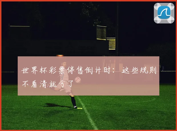 世界杯彩票停售倒计时:这些规则不看清就亏了