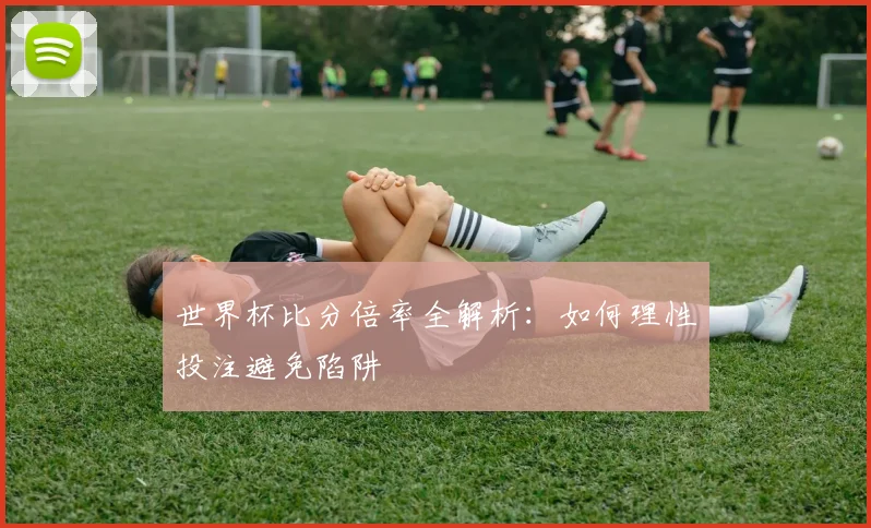 世界杯比分倍率全解析:如何理性投注避免陷阱