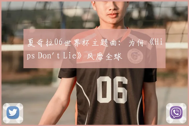 夏奇拉06世界杯主题曲：为何《Hips Don't Lie》风靡全球