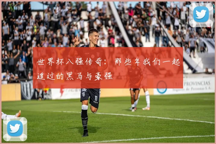 世界杯八强传奇:那些年我们一起追过的黑马与豪强