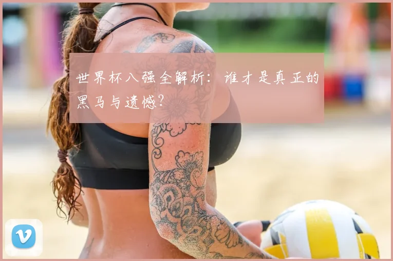 世界杯八强全解析：谁才是真正的黑马与遗憾？