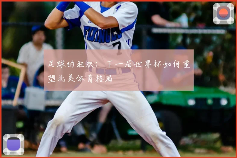 足球的狂欢：下一届世界杯如何重塑北美体育格局