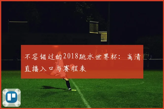 不容错过的2018跳水世界杯:高清直播入口与赛程表