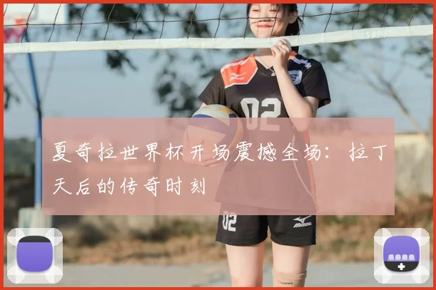 夏奇拉世界杯开场震撼全场：拉丁天后的传奇时刻