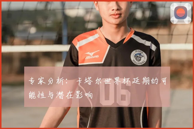 专家分析:卡塔尔世界杯延期的可能性与潜在影响