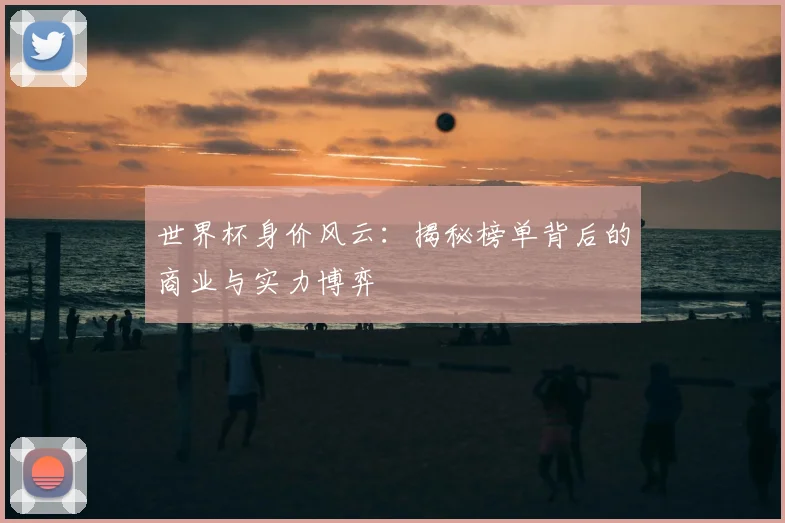 世界杯身价风云:揭秘榜单背后的商业与实力博弈