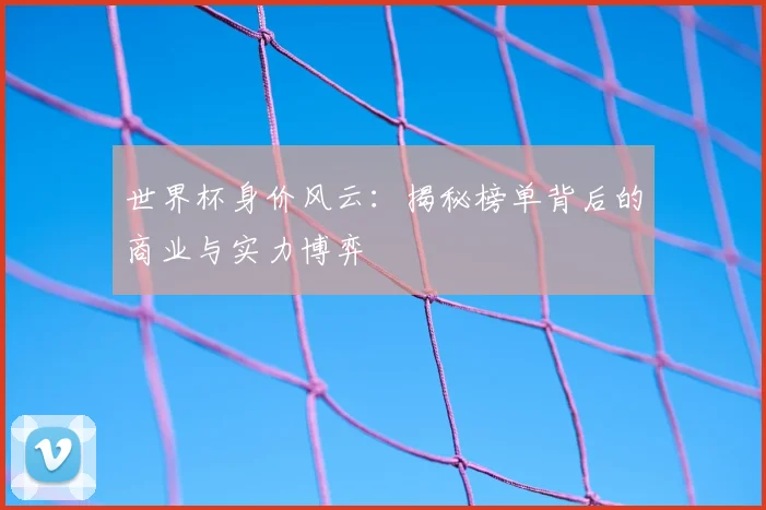 世界杯身价风云：揭秘榜单背后的商业与实力博弈