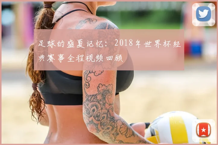 足球的盛夏记忆：2018年世界杯经典赛事全程视频回顾