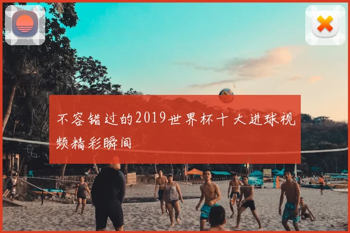 不容错过的2019世界杯十大进球视频精彩瞬间